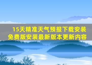 15天精准天气预报下载安装免费版安装最新版本更新内容