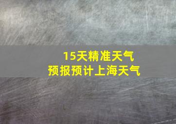 15天精准天气预报预计上海天气