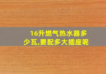 16升燃气热水器多少瓦,要配多大插座呢