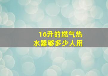 16升的燃气热水器够多少人用