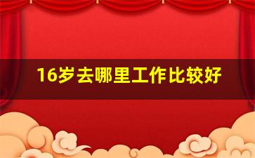 16岁去哪里工作比较好