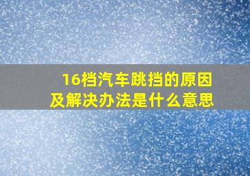 16档汽车跳挡的原因及解决办法是什么意思