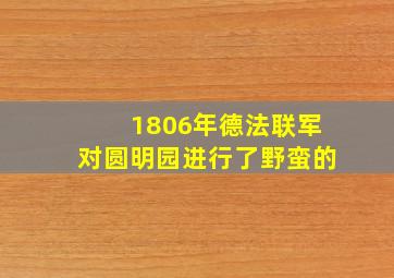 1806年德法联军对圆明园进行了野蛮的