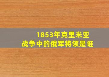 1853年克里米亚战争中的俄军将领是谁