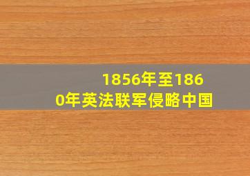 1856年至1860年英法联军侵略中国