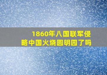 1860年八国联军侵略中国火烧圆明园了吗