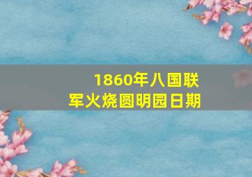 1860年八国联军火烧圆明园日期