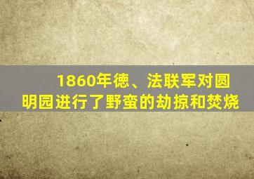 1860年徳、法联军对圆明园进行了野蛮的劫掠和焚烧