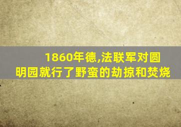 1860年德,法联军对圆明园就行了野蛮的劫掠和焚烧