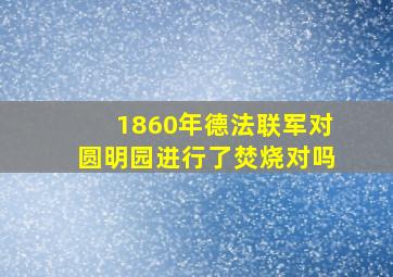 1860年德法联军对圆明园进行了焚烧对吗