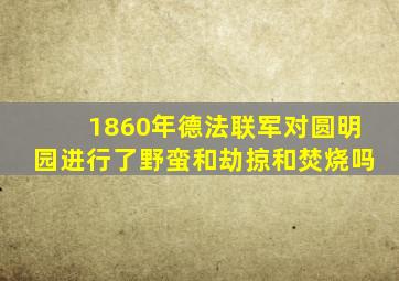 1860年德法联军对圆明园进行了野蛮和劫掠和焚烧吗