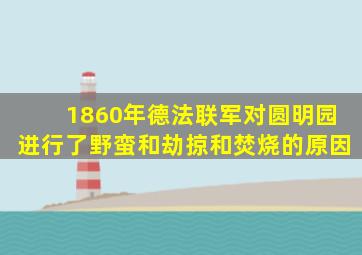 1860年德法联军对圆明园进行了野蛮和劫掠和焚烧的原因