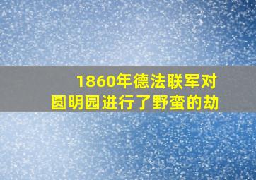 1860年德法联军对圆明园进行了野蛮的劫