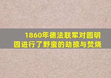 1860年德法联军对圆明园进行了野蛮的劫掠与焚烧