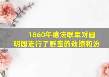 1860年德法联军对圆明园进行了野蛮的劫掠和汾