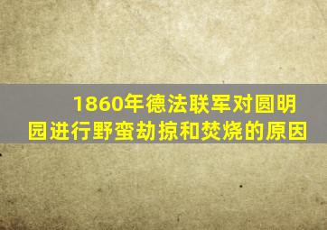 1860年德法联军对圆明园进行野蛮劫掠和焚烧的原因