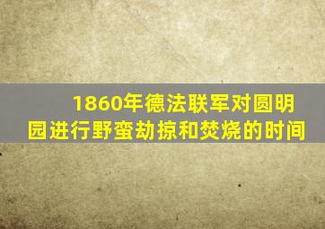 1860年德法联军对圆明园进行野蛮劫掠和焚烧的时间