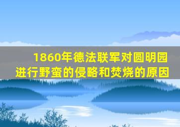 1860年德法联军对圆明园进行野蛮的侵略和焚烧的原因