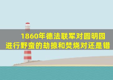 1860年德法联军对圆明园进行野蛮的劫掠和焚烧对还是错