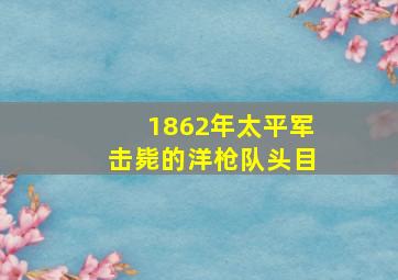 1862年太平军击毙的洋枪队头目