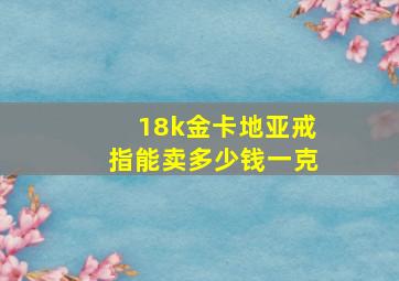 18k金卡地亚戒指能卖多少钱一克