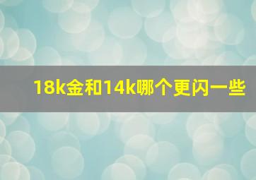 18k金和14k哪个更闪一些