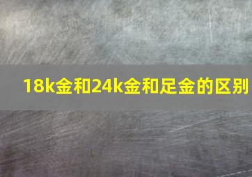 18k金和24k金和足金的区别