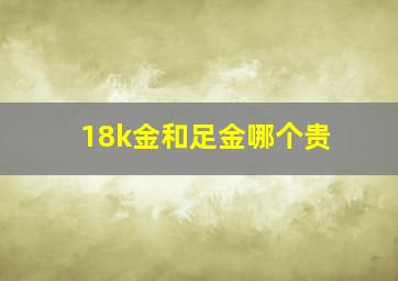 18k金和足金哪个贵