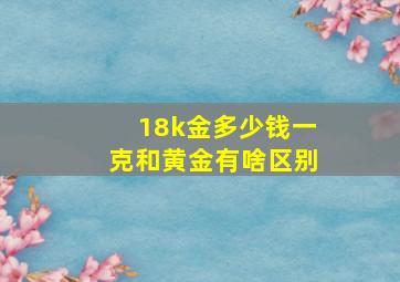 18k金多少钱一克和黄金有啥区别