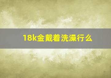 18k金戴着洗澡行么