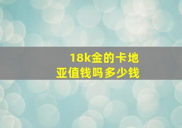 18k金的卡地亚值钱吗多少钱