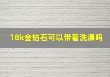 18k金钻石可以带着洗澡吗