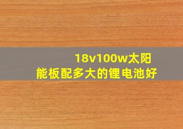 18v100w太阳能板配多大的锂电池好