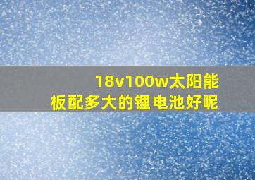 18v100w太阳能板配多大的锂电池好呢