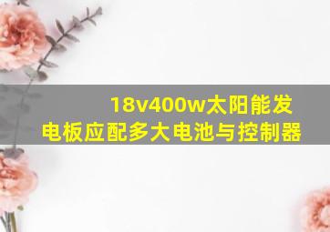 18v400w太阳能发电板应配多大电池与控制器