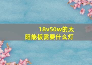 18v50w的太阳能板需要什么灯