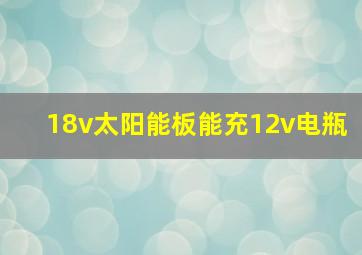 18v太阳能板能充12v电瓶