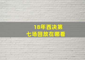 18年西决第七场回放在哪看