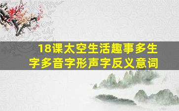 18课太空生活趣事多生字多音字形声字反义意词