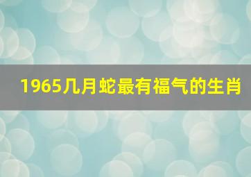 1965几月蛇最有福气的生肖