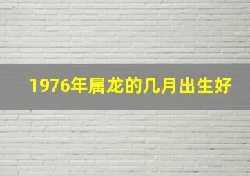 1976年属龙的几月出生好