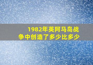 1982年英阿马岛战争中创造了多少比多少