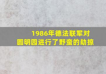 1986年德法联军对圆明园进行了野蛮的劫掠