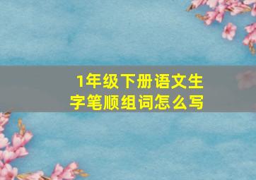 1年级下册语文生字笔顺组词怎么写