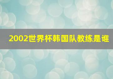 2002世界杯韩国队教练是谁