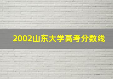 2002山东大学高考分数线