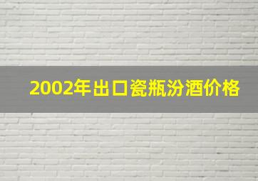 2002年出口瓷瓶汾酒价格