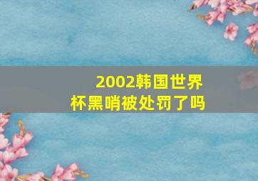 2002韩国世界杯黑哨被处罚了吗