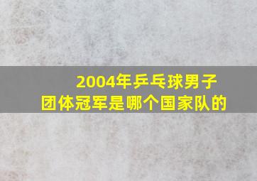 2004年乒乓球男子团体冠军是哪个国家队的