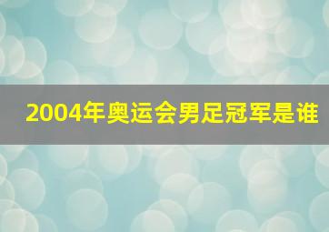 2004年奥运会男足冠军是谁